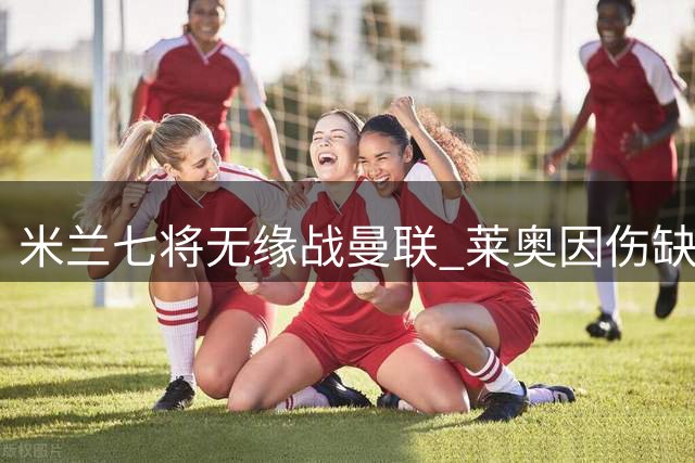 米兰七将无缘战曼联 莱奥因伤缺席季前收官战